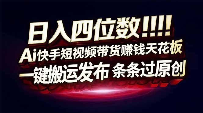 日入四位数！快手平台Ai全自动带货赚米，一刀不剪黑科技搬运，一键发布过原创-吾爱云课堂