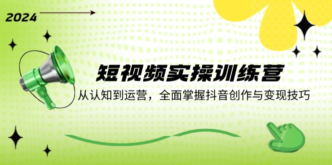 短视频实操训练营:从认知到运营,全面掌握抖音创作与变现技巧-吾爱云课堂