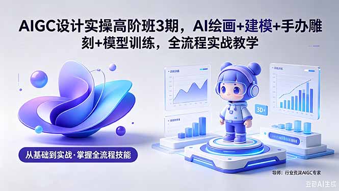 AIGC 设计实操高阶班3期，AI绘画+建模+手办雕刻+模型训练，全流程实战教学(附软件+素材-吾爱云课堂