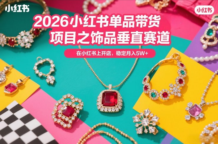 2026小红书单品带货项目之饰品垂直赛道，潮在小红书上开店，稳定月入5W+(更新0401)-吾爱云课堂