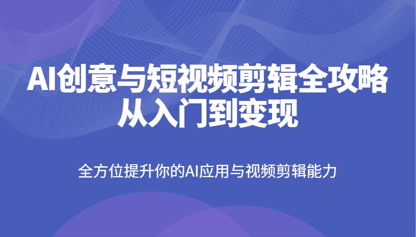 AI创意与短视频剪辑全攻略从入门到变现,全方位提升你的AI应用与视频剪辑能力-吾爱云课堂
