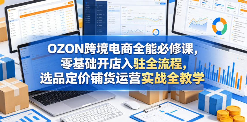 OZON跨境电商全能必修课，零基础开店入驻全流程，选品定价铺货运营实战全教学-吾爱云课堂