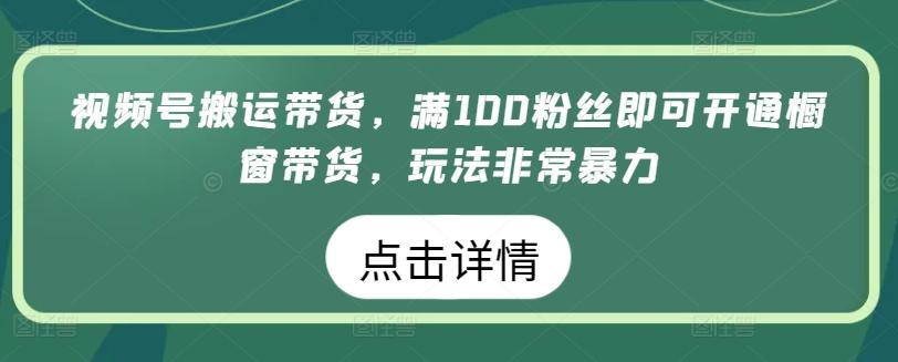 视频号搬运带货,满100粉丝即可开通橱窗带货,玩法非常暴力【揭秘】-吾爱云课堂