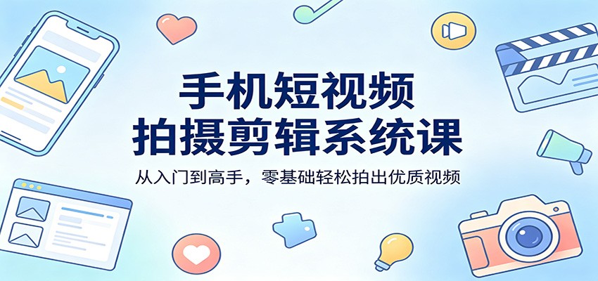 手机短视频拍摄剪辑系统课：从入门到高手，零基础轻松拍出优质视频-吾爱云课堂
