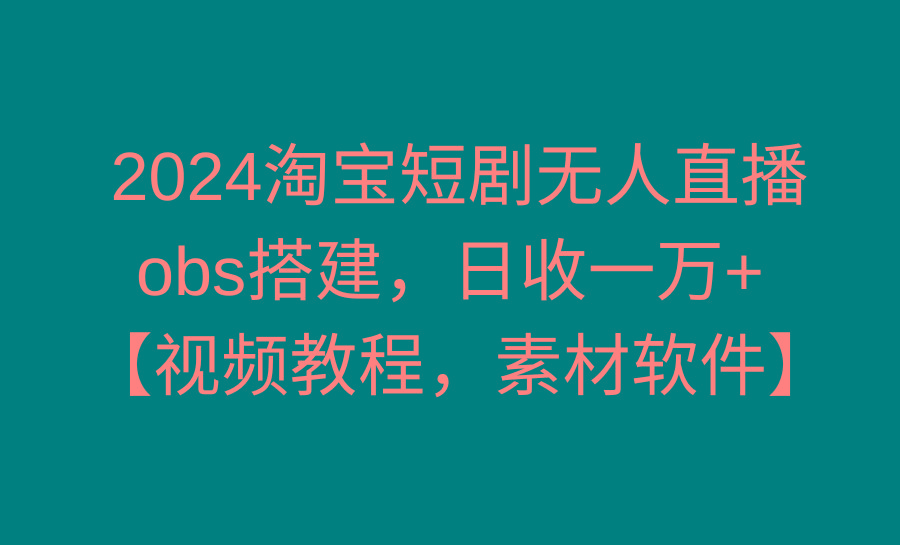 2024淘宝短剧无人直播3.0,obs搭建,日收一万+,【视频教程,附素材软件】-吾爱云课堂