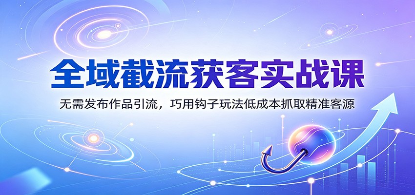 全域截流获客实战课：无需发布作品引流，巧用钩子玩法低成本抓取精准客源-吾爱云课堂