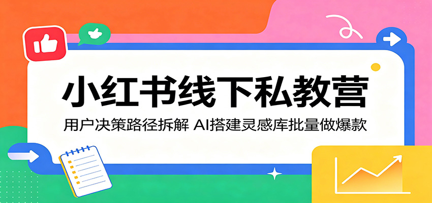 小红书线下私教营：用户决策路径拆解，AI搭建灵感库批量做爆款-吾爱云课堂