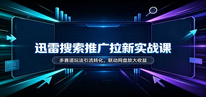 迅雷搜索推广拉新实战课：多赛道玩法引流转化，联动网盘放大收益-吾爱云课堂