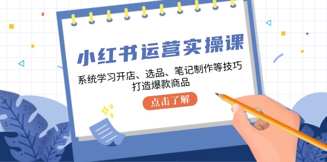 小红书运营实操课,系统学习开店、选品、笔记制作等技巧,打造爆款商品-吾爱云课堂