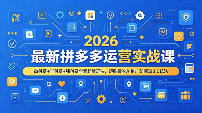 2026最新拼多多运营实战课，微付费+半付费+强付费全套起款玩法，矩阵叠券AI推广防断流3.0玩法-吾爱云课堂