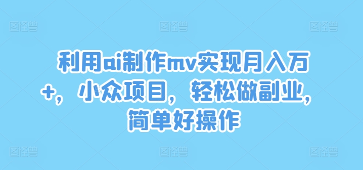 利用ai制作mv实现月入万+，小众项目，轻松做副业，简单好操作【揭秘】-吾爱云课堂
