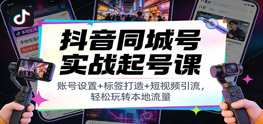 抖音同城号实战起号课：账号设置+标签打造+短视频引流，轻松玩转本地流量-吾爱云课堂