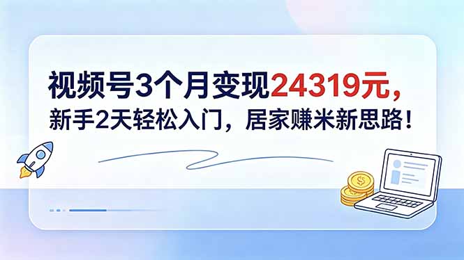 视频号3个月变现24319元，新手2天轻松入门，居家赚米新思路！-吾爱云课堂