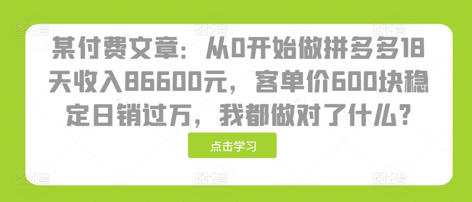 某付费文章:从0开始做拼多多18天收入86600元,客单价600块稳定日销过万,我都做对了什么?-吾爱云课堂