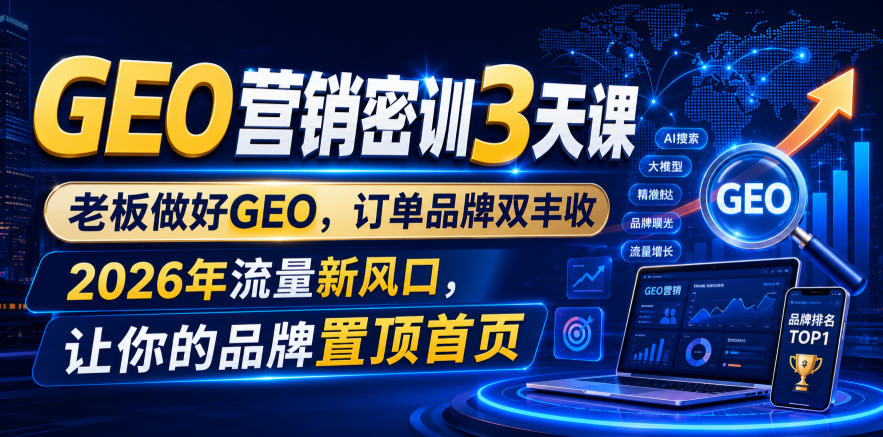 GEO营销密训3天课，老板做好GEO，订单品牌双丰收，2026年流量新风口，让你的品牌置顶首页-吾爱云课堂