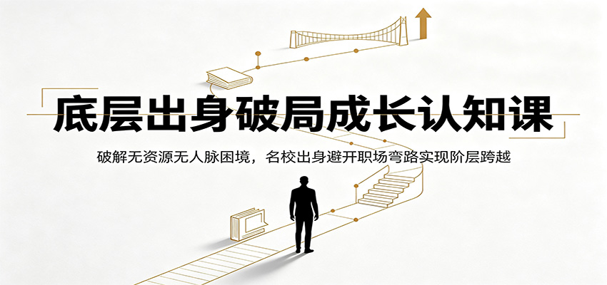 底层出身破局成长认知课：破解无资源无人脉困境，名校出身避开职场弯路实现阶层跨越-吾爱云课堂