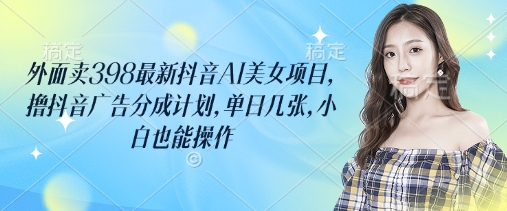 外面卖398最新抖音AI美女项目,撸抖音广告分成计划,单日几张,小白也能操作-吾爱云课堂