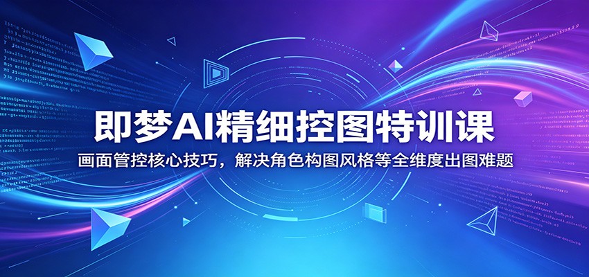 即梦AI精细控图特训课：画面管控核心技巧，解决角色构图风格等全维度出图难题-吾爱云课堂