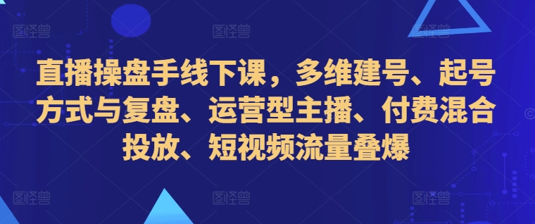 直播操盘手线下课，多维建号、起号方式与复盘、运营型主播、付费混合投放、短视频流量叠爆-吾爱云课堂