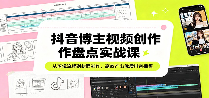 抖音博主视频创作盘点实战课:从剪辑流程到封面制作,高效产出优质抖音视频-吾爱云课堂