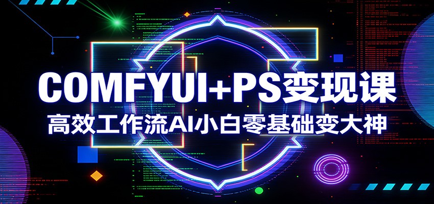 COMFYUI+PS变现课:高效工作流AI小白零基础变大神-吾爱云课堂
