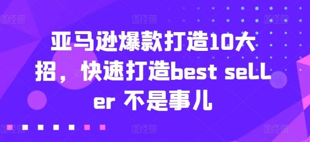 亚马逊爆款打造10大招,快速打造best seller 不是事儿-吾爱云课堂