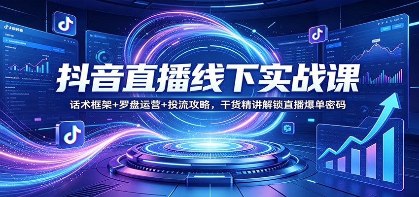 抖音直播线下实战课：话术框架+罗盘运营+投流攻略，干货精讲解锁直播爆单密码-吾爱云课堂