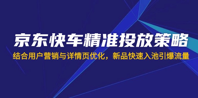 京东快车精准投放策略,结合用户营销与详情页优化,新品快速入池引爆流量-吾爱云课堂