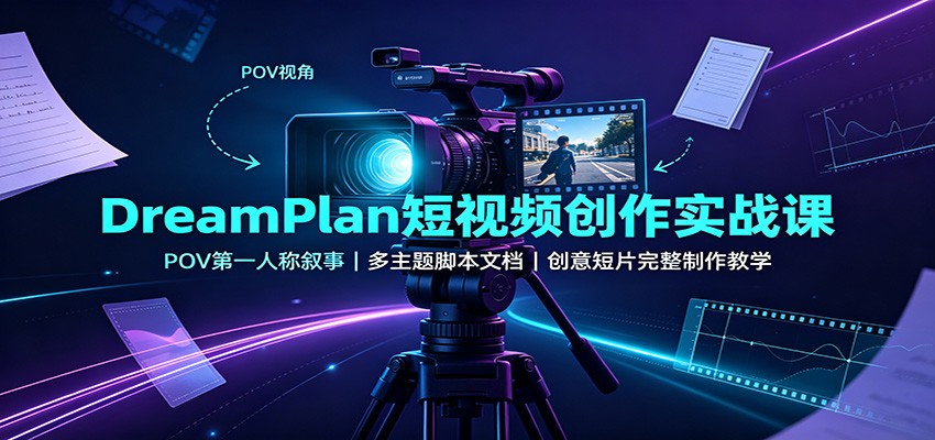 DreamPlan短视频创作实战课：POV第一人称叙事，多主题脚本文档，创意短片完整制作教学-吾爱云课堂
