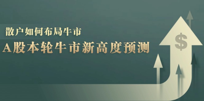 A股本轮牛市新高度预测:数据统计揭示最高点位,散户如何布局牛市?-吾爱云课堂