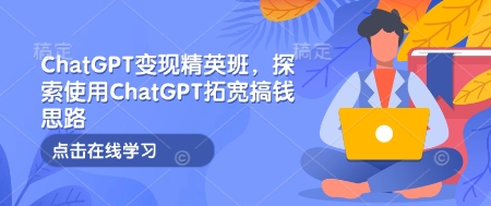 ChatGPT变现精英班，探索使用ChatGPT拓宽搞钱思路-吾爱云课堂
