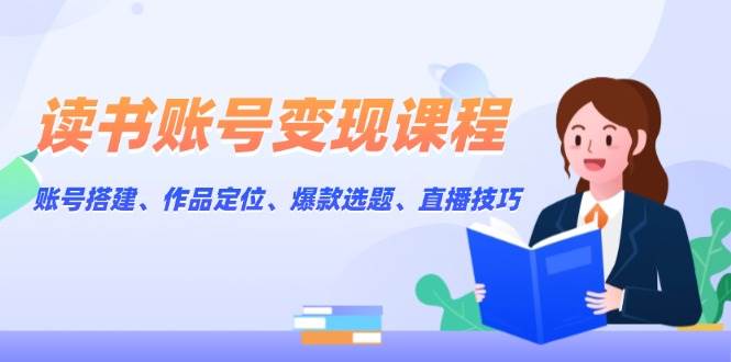 读书账号变现课程:账号搭建、作品定位、爆款选题、直播技巧-吾爱云课堂