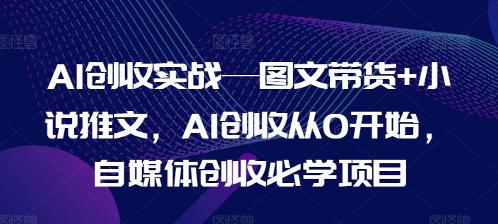 AI创收实战—图文带货+小说推文,AI创收从0开始,自媒体创收必学项目-吾爱云课堂