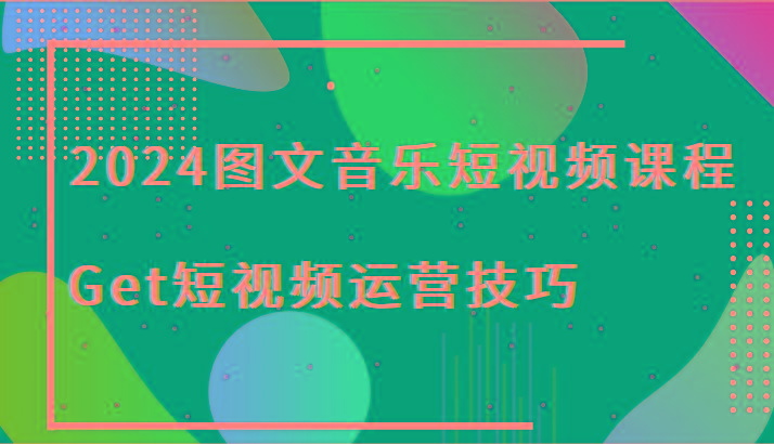 2024图文音乐短视频课程-Get短视频运营技巧-吾爱云课堂