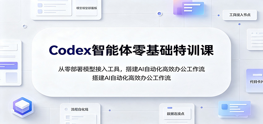 Codex智能体零基础特训课：从零部署模型接入工具，搭建AI自动化高效办公工作流-吾爱云课堂