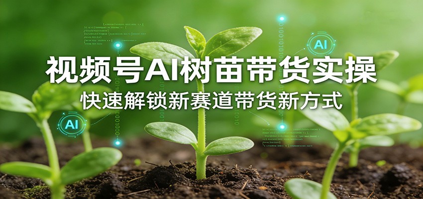 视频号AI树苗带货实操，快速解锁新赛道带货新方式-吾爱云课堂