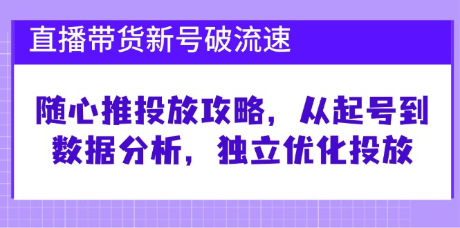 直播带货新号破 流速:随心推投放攻略,从起号到数据分析,独立优化投放-吾爱云课堂