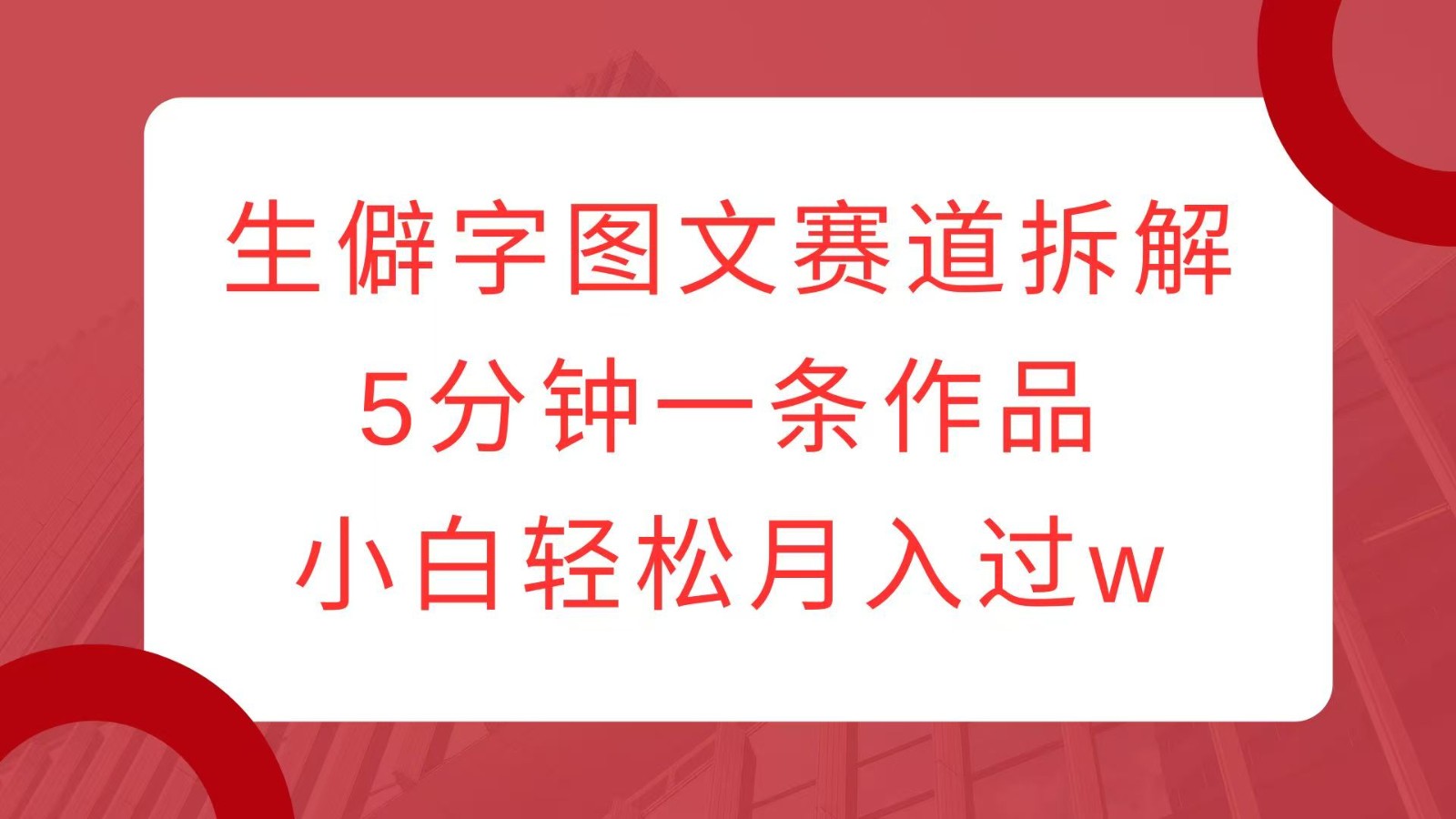 生僻字图文赛道拆解,5分钟一条作品,小白轻松月入过w-吾爱云课堂