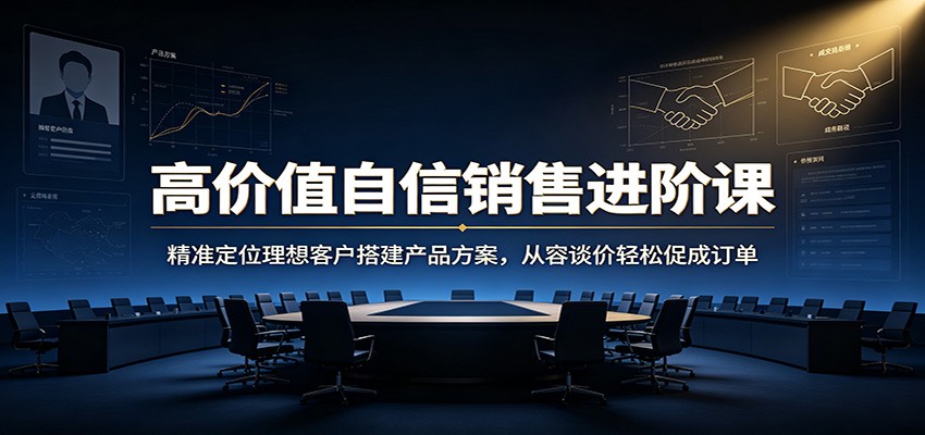 高价值自信销售进阶课：精准定位理想客户搭建产品方案，从容谈价轻松促成订单-吾爱云课堂