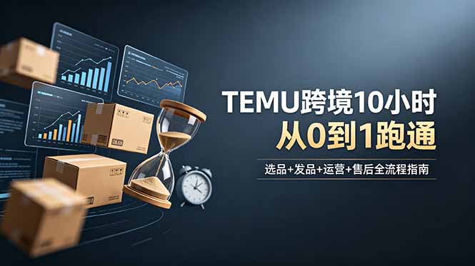 想做TEMU跨境但不知从何下手？选品+发品+运营+售后，10小时从0到1跑通-吾爱云课堂