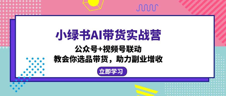 小绿书AI带货实战营：公众号+视频号联动，教会你选品带货，助力副业增收-吾爱云课堂