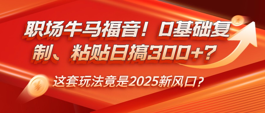 职场牛马福音!0基础复制、粘贴日搞300+?这套玩法竟是2025新风口?-吾爱云课堂