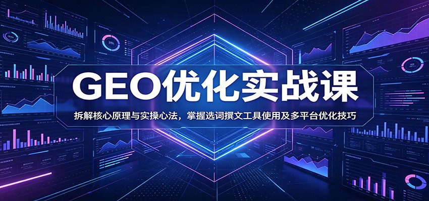 GEO优化实战课：拆解核心原理与实操心法，掌握选词撰文工具使用及多平台优化技巧-吾爱云课堂