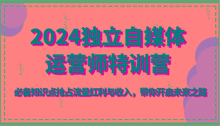 2024独立自媒体运营师特训营-必备知识点抢占流量红利与收入,带你开启未来之路-吾爱云课堂