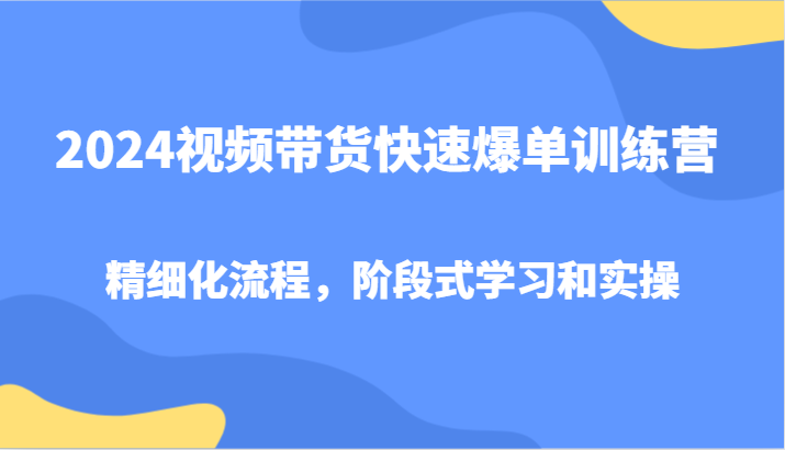 2024视频带货快速爆单训练营,精细化流程,阶段式学习和实操-吾爱云课堂