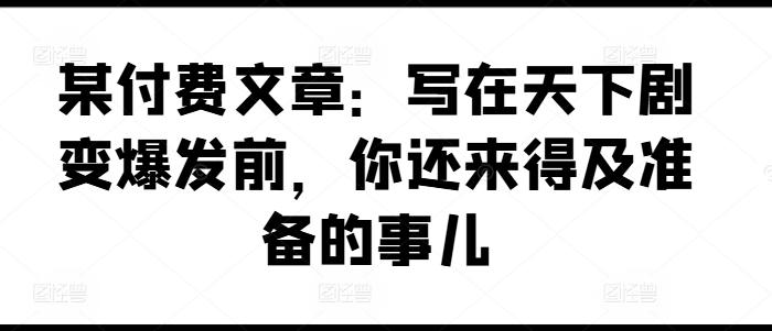 某付费文章:写在天下剧变爆发前,你还来得及准备的事儿-吾爱云课堂