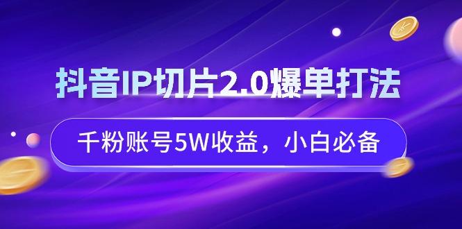 抖音IP切片2.0爆单打法,千粉账号5W收益,小白必备-吾爱云课堂