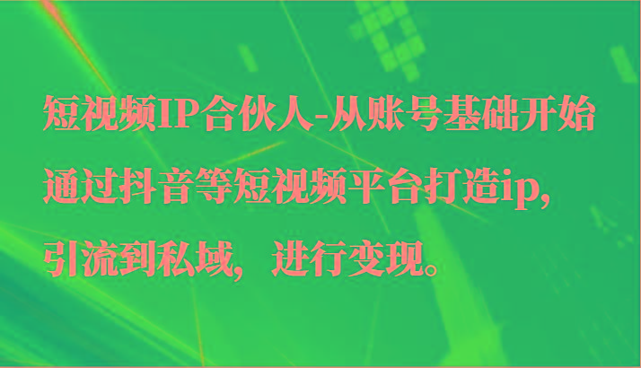 短视频IP合伙人-从账号基础开始通过抖音等短视频平台打造ip,引流到私域,进行变现。-吾爱云课堂