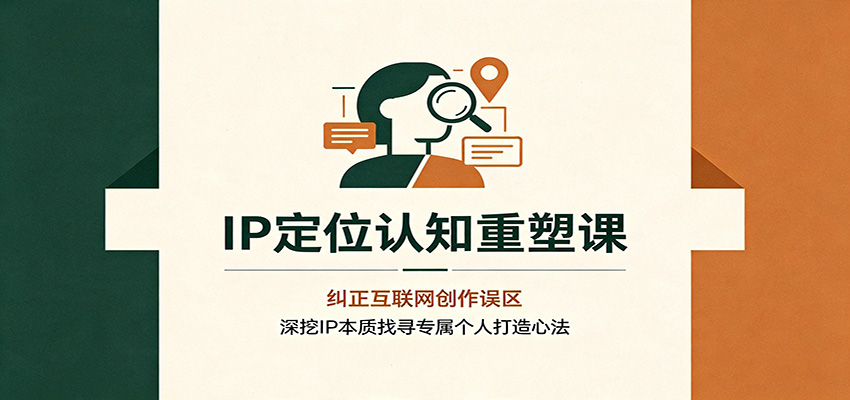 IP定位认知重塑课：纠正互联网创作误区，深挖IP本质找寻专属个人打造心法-吾爱云课堂