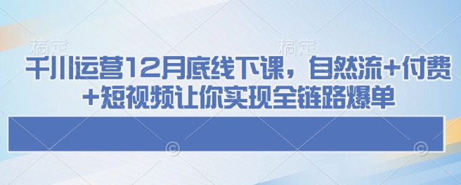 千川运营12月底线下课,自然流+付费+短视频让你实现全链路爆单-吾爱云课堂